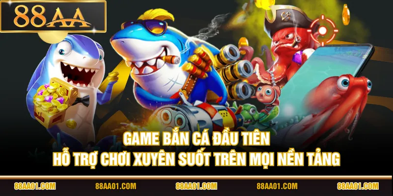 Game bắn cá đầu tiên hỗ trợ chơi xuyên suốt trên mọi nền tảng